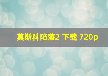 莫斯科陷落2 下载 720p